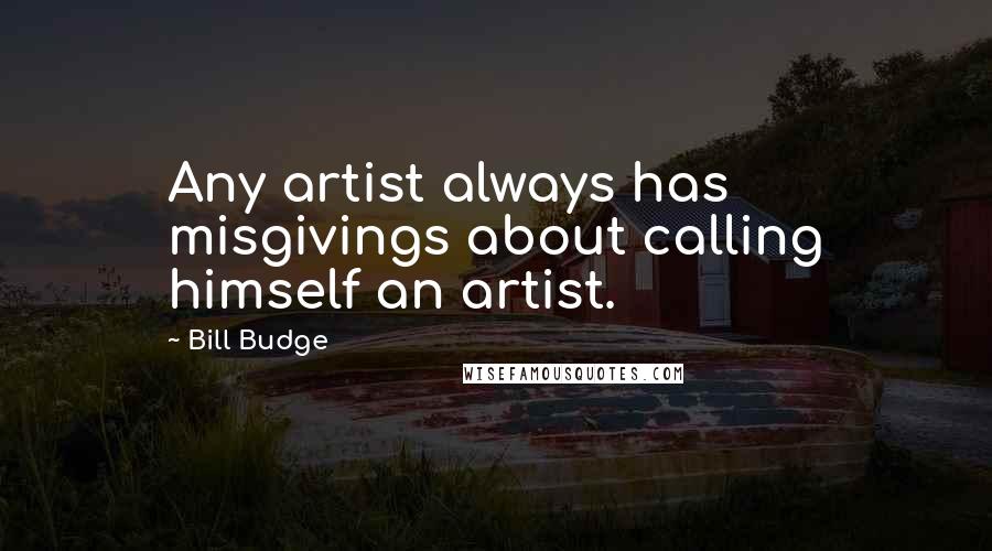 Bill Budge Quotes: Any artist always has misgivings about calling himself an artist.