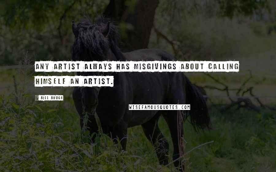 Bill Budge Quotes: Any artist always has misgivings about calling himself an artist.