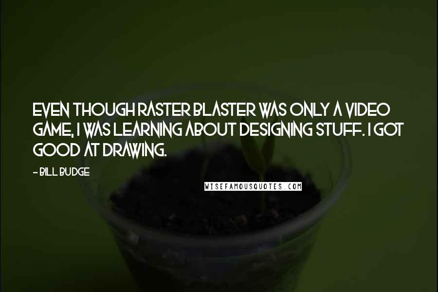 Bill Budge Quotes: Even though Raster Blaster was only a video game, I was learning about designing stuff. I got good at drawing.