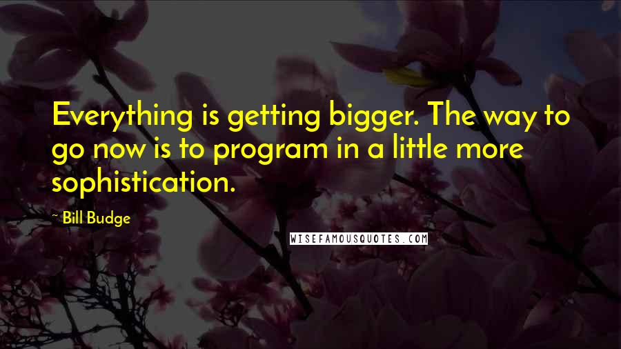 Bill Budge Quotes: Everything is getting bigger. The way to go now is to program in a little more sophistication.