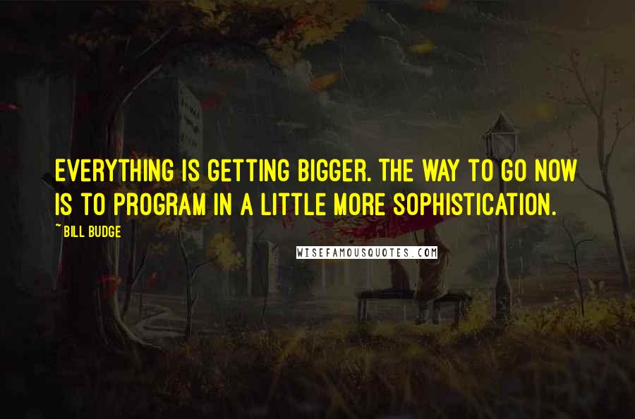Bill Budge Quotes: Everything is getting bigger. The way to go now is to program in a little more sophistication.