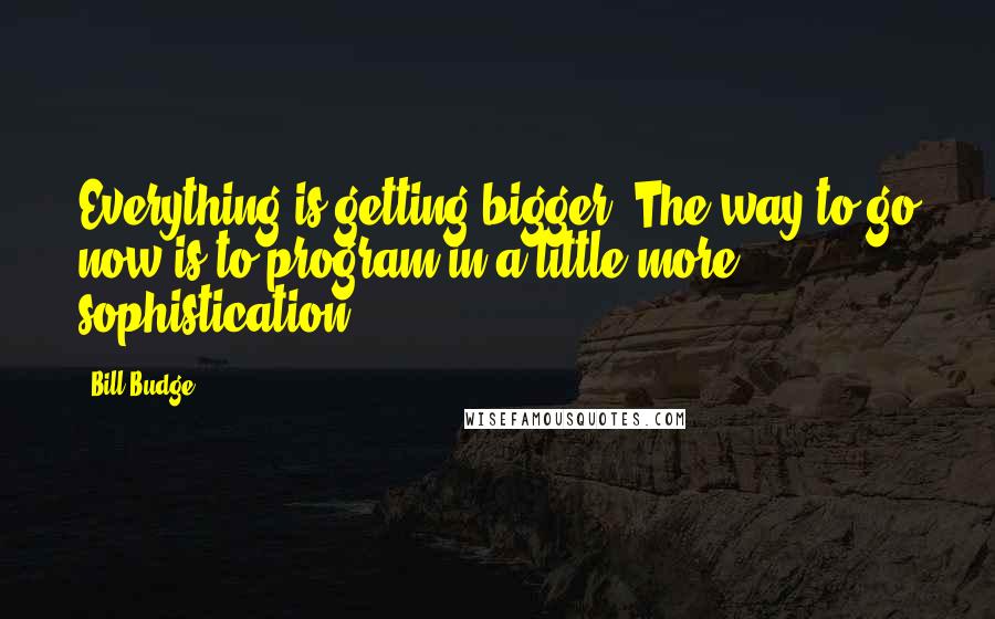 Bill Budge Quotes: Everything is getting bigger. The way to go now is to program in a little more sophistication.