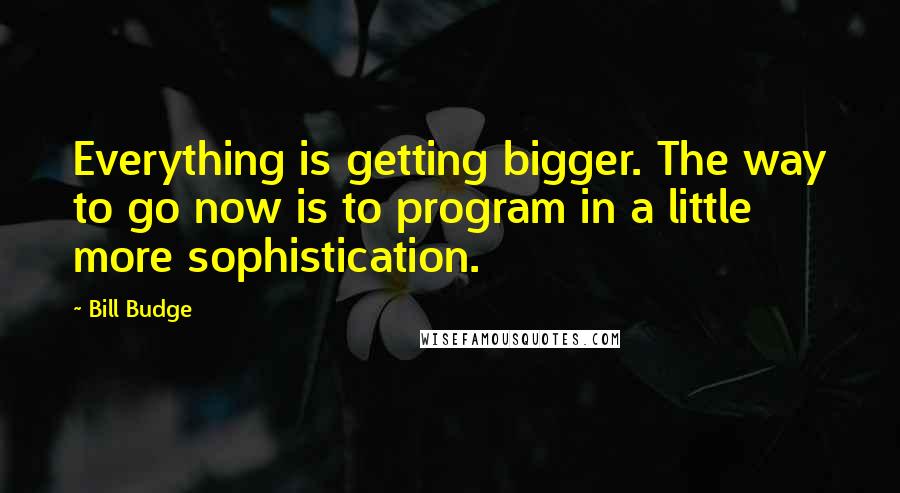 Bill Budge Quotes: Everything is getting bigger. The way to go now is to program in a little more sophistication.