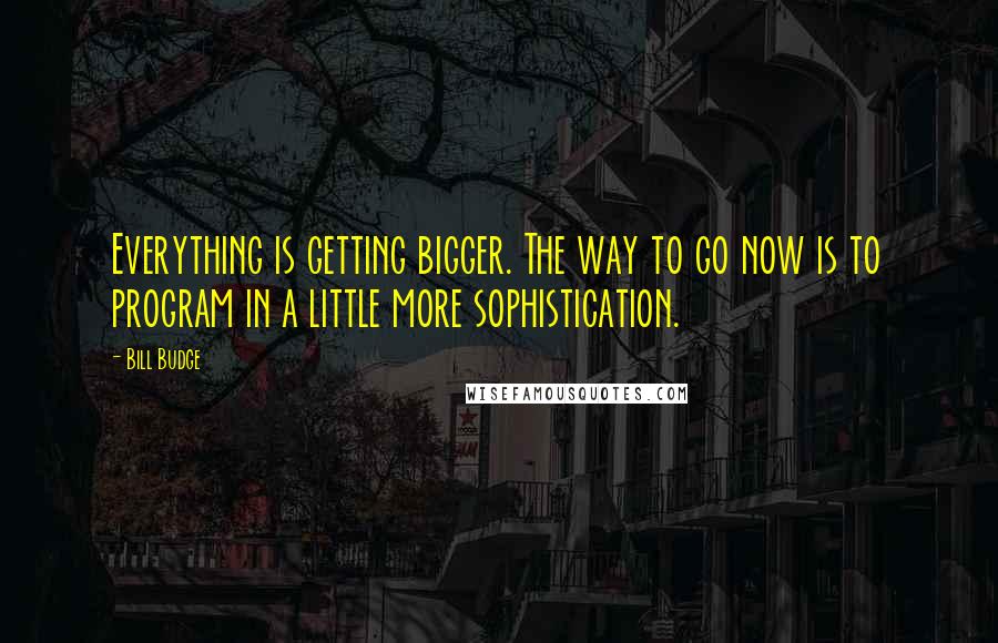 Bill Budge Quotes: Everything is getting bigger. The way to go now is to program in a little more sophistication.