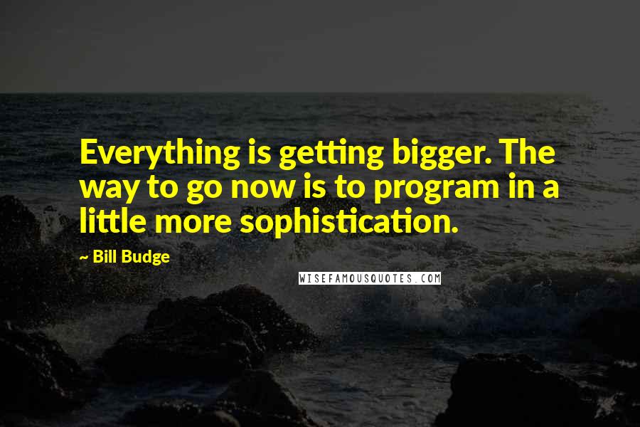 Bill Budge Quotes: Everything is getting bigger. The way to go now is to program in a little more sophistication.