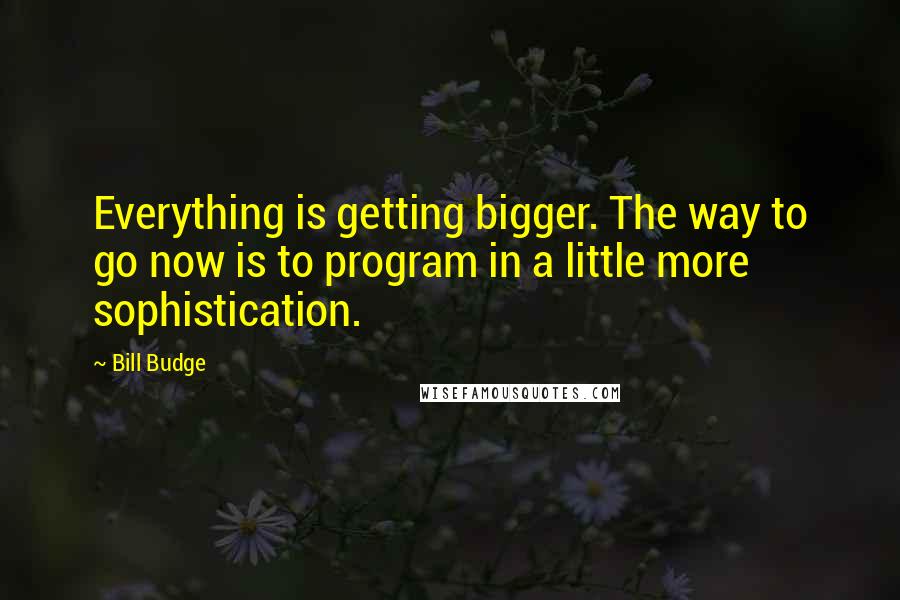 Bill Budge Quotes: Everything is getting bigger. The way to go now is to program in a little more sophistication.