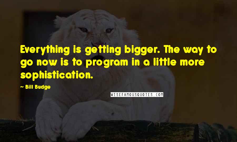 Bill Budge Quotes: Everything is getting bigger. The way to go now is to program in a little more sophistication.