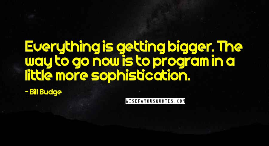 Bill Budge Quotes: Everything is getting bigger. The way to go now is to program in a little more sophistication.