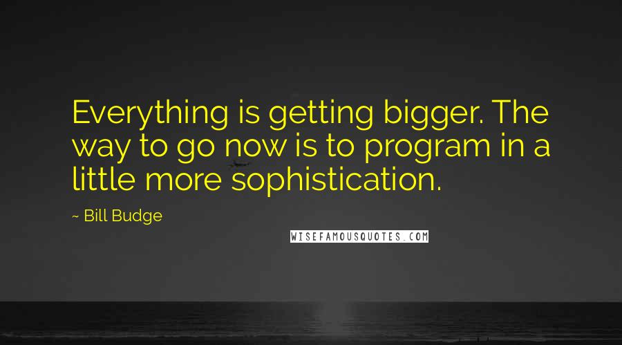 Bill Budge Quotes: Everything is getting bigger. The way to go now is to program in a little more sophistication.
