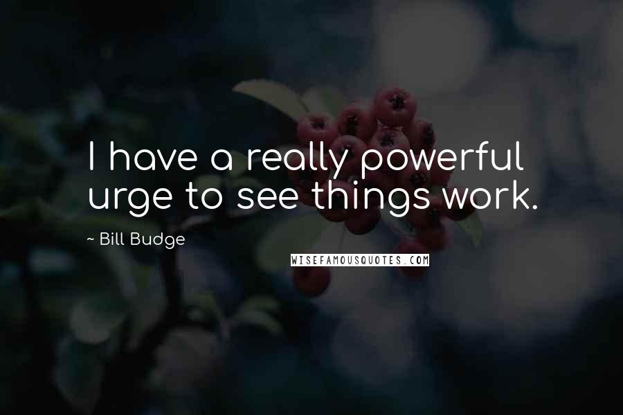 Bill Budge Quotes: I have a really powerful urge to see things work.