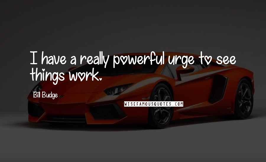 Bill Budge Quotes: I have a really powerful urge to see things work.