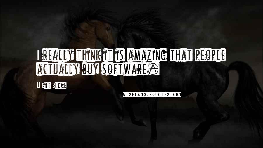 Bill Budge Quotes: I really think it is amazing that people actually buy software.