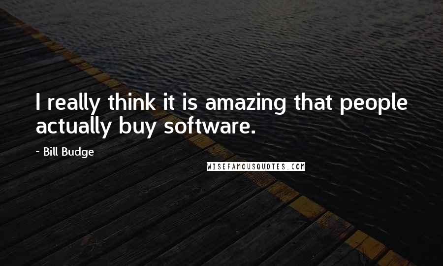 Bill Budge Quotes: I really think it is amazing that people actually buy software.