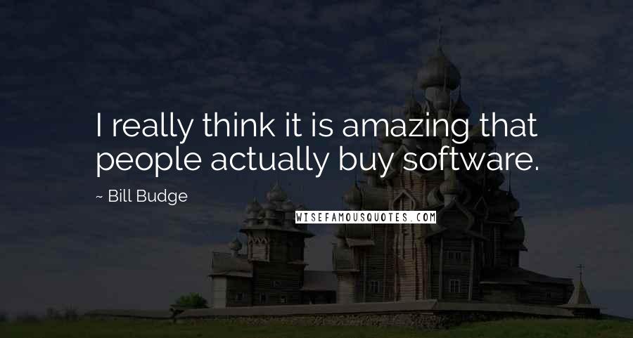 Bill Budge Quotes: I really think it is amazing that people actually buy software.