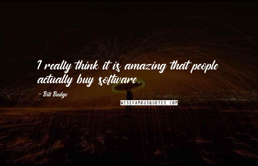 Bill Budge Quotes: I really think it is amazing that people actually buy software.