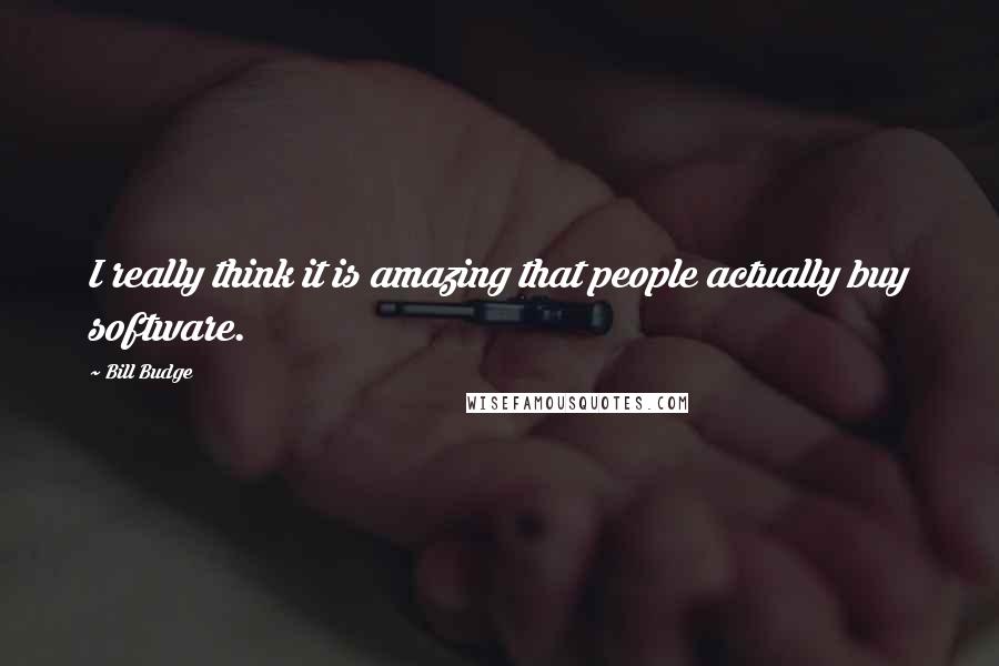 Bill Budge Quotes: I really think it is amazing that people actually buy software.