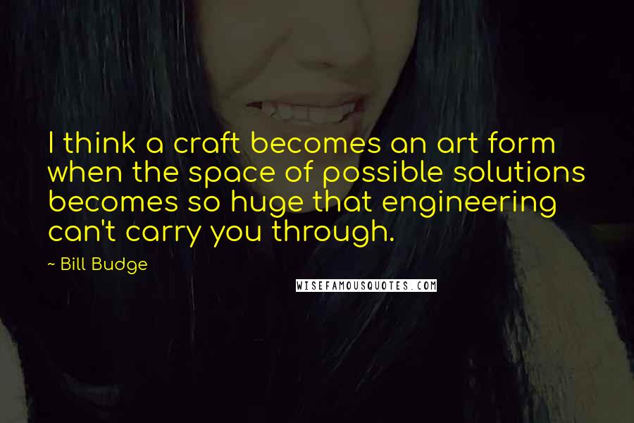 Bill Budge Quotes: I think a craft becomes an art form when the space of possible solutions becomes so huge that engineering can't carry you through.