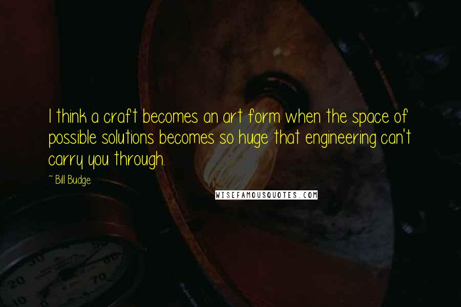 Bill Budge Quotes: I think a craft becomes an art form when the space of possible solutions becomes so huge that engineering can't carry you through.