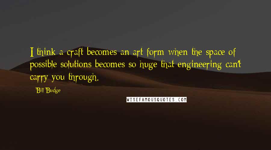 Bill Budge Quotes: I think a craft becomes an art form when the space of possible solutions becomes so huge that engineering can't carry you through.