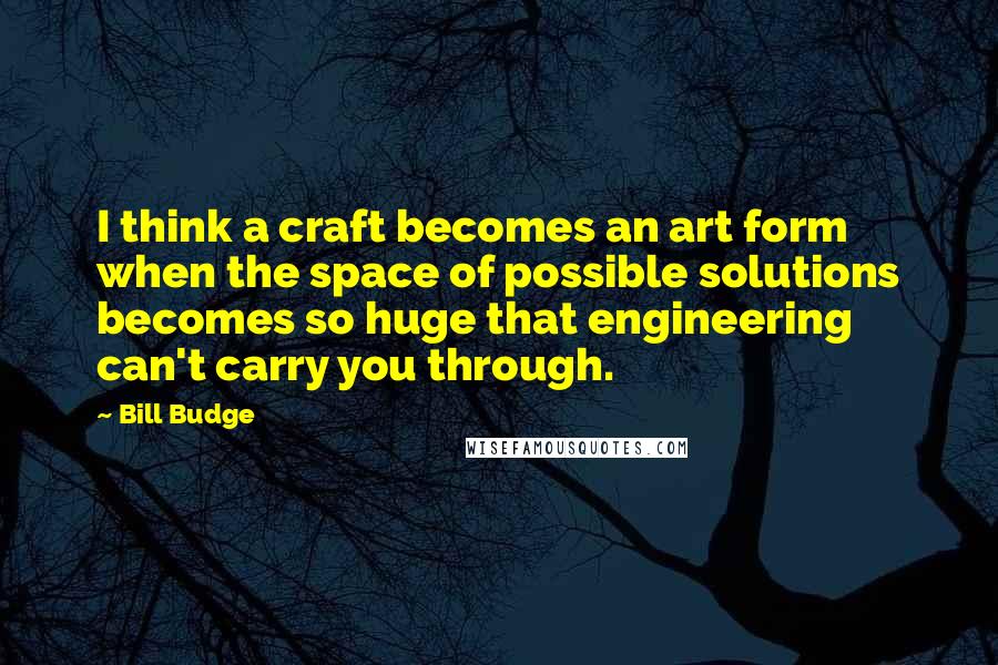 Bill Budge Quotes: I think a craft becomes an art form when the space of possible solutions becomes so huge that engineering can't carry you through.