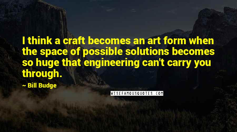 Bill Budge Quotes: I think a craft becomes an art form when the space of possible solutions becomes so huge that engineering can't carry you through.