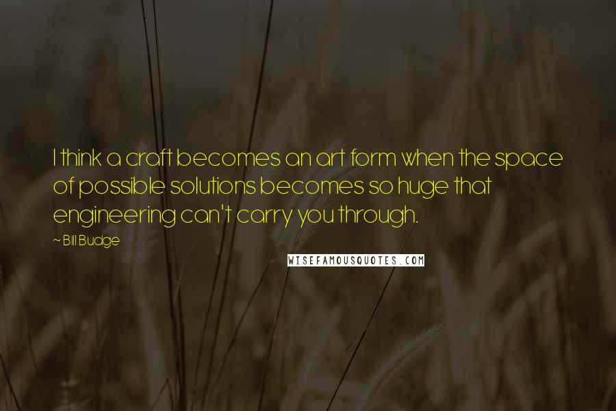 Bill Budge Quotes: I think a craft becomes an art form when the space of possible solutions becomes so huge that engineering can't carry you through.