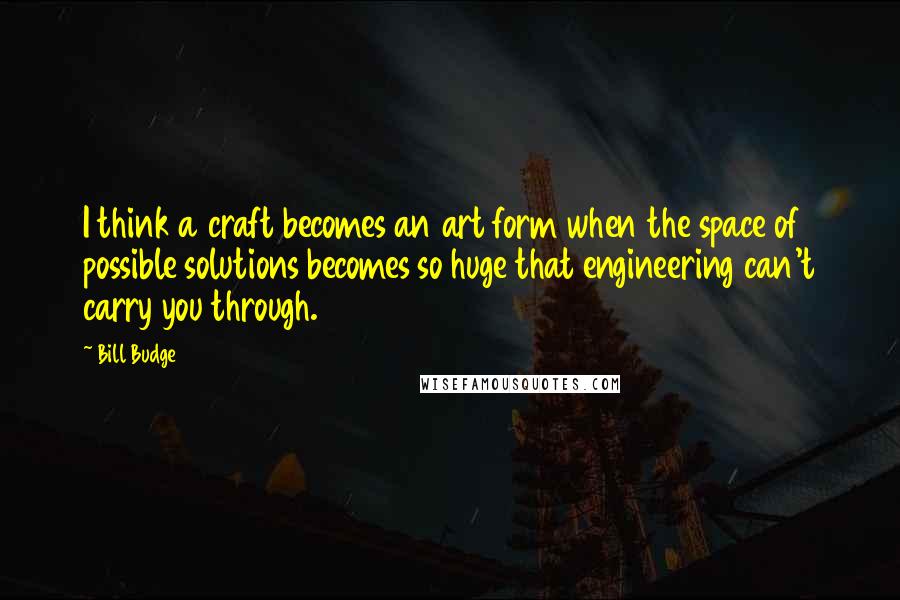Bill Budge Quotes: I think a craft becomes an art form when the space of possible solutions becomes so huge that engineering can't carry you through.