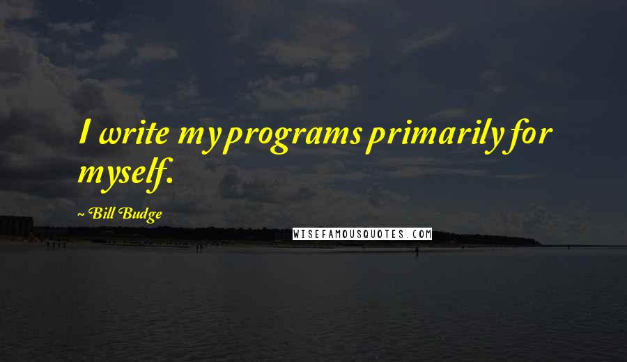 Bill Budge Quotes: I write my programs primarily for myself.