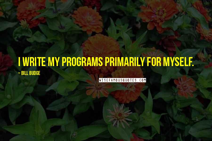 Bill Budge Quotes: I write my programs primarily for myself.