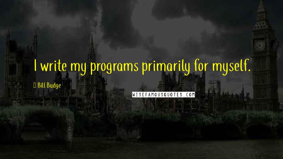 Bill Budge Quotes: I write my programs primarily for myself.