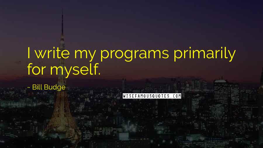 Bill Budge Quotes: I write my programs primarily for myself.