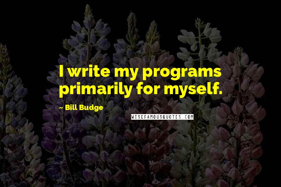 Bill Budge Quotes: I write my programs primarily for myself.