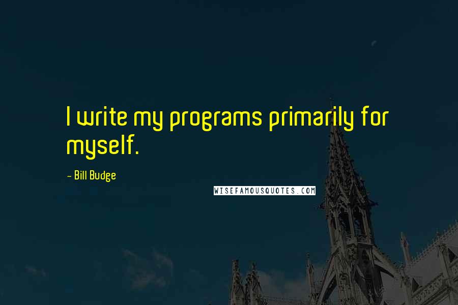 Bill Budge Quotes: I write my programs primarily for myself.