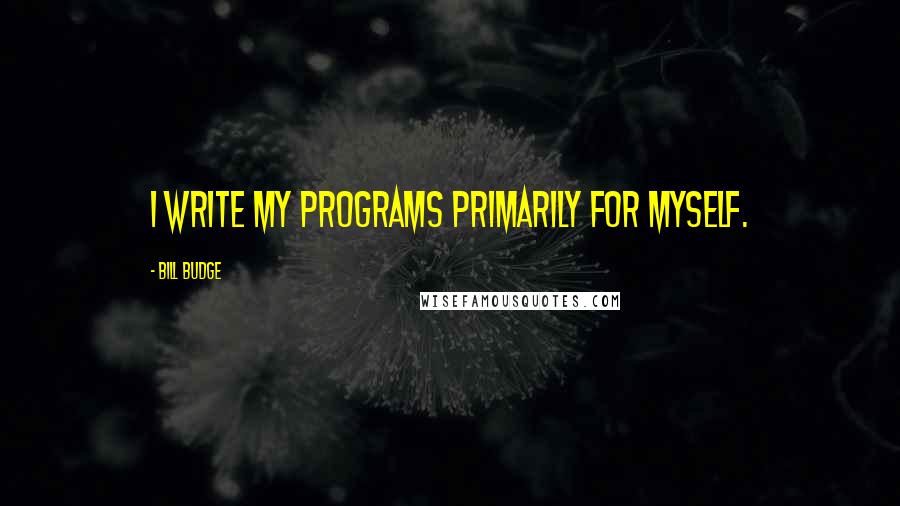 Bill Budge Quotes: I write my programs primarily for myself.