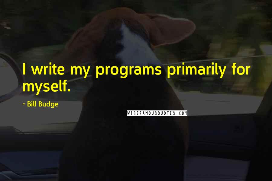 Bill Budge Quotes: I write my programs primarily for myself.