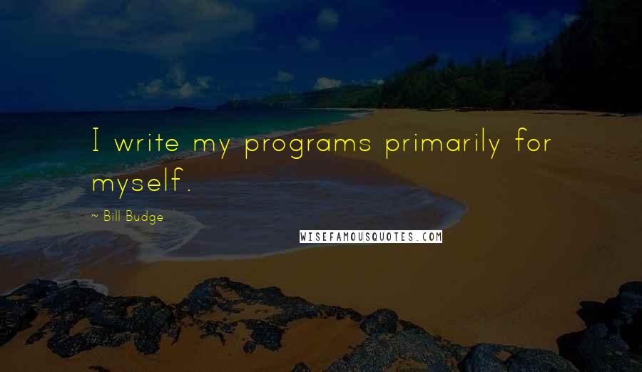 Bill Budge Quotes: I write my programs primarily for myself.