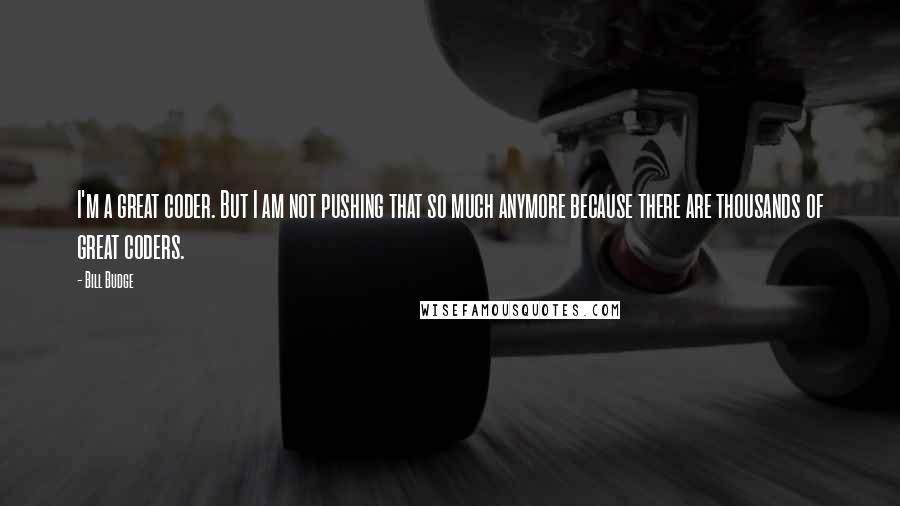 Bill Budge Quotes: I'm a great coder. But I am not pushing that so much anymore because there are thousands of great coders.
