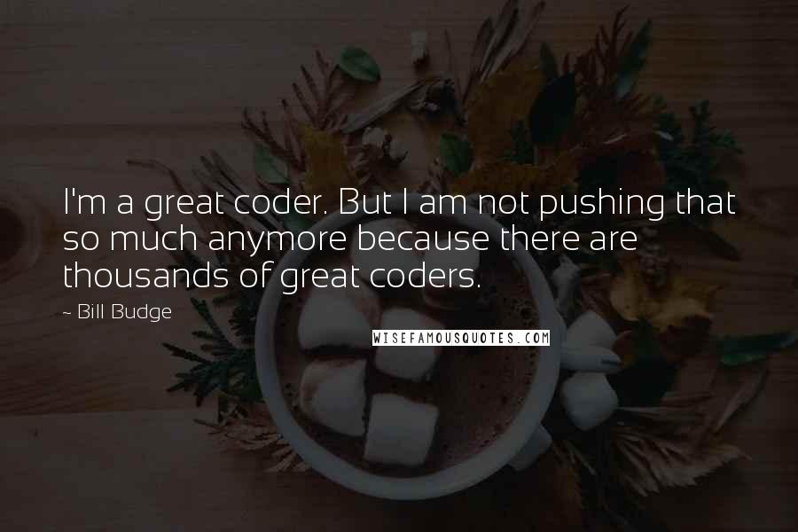 Bill Budge Quotes: I'm a great coder. But I am not pushing that so much anymore because there are thousands of great coders.