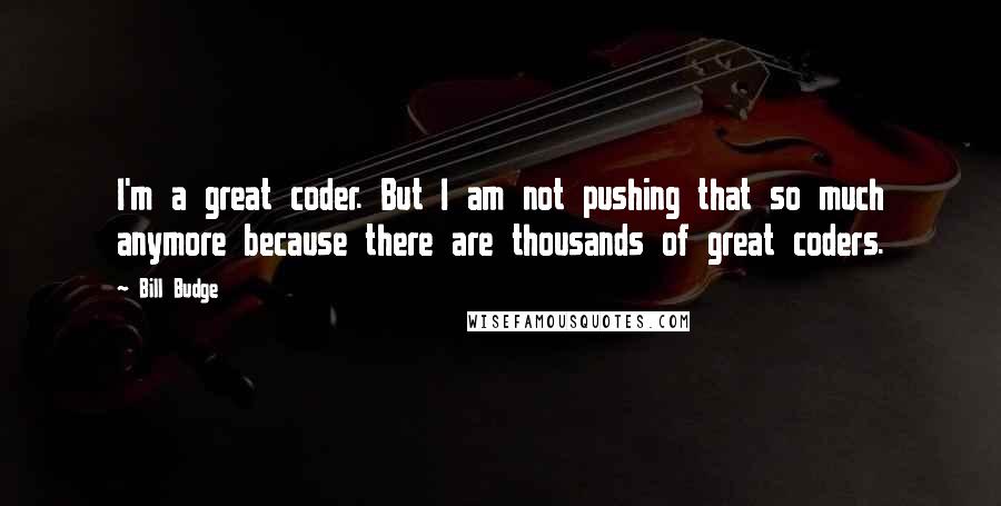 Bill Budge Quotes: I'm a great coder. But I am not pushing that so much anymore because there are thousands of great coders.