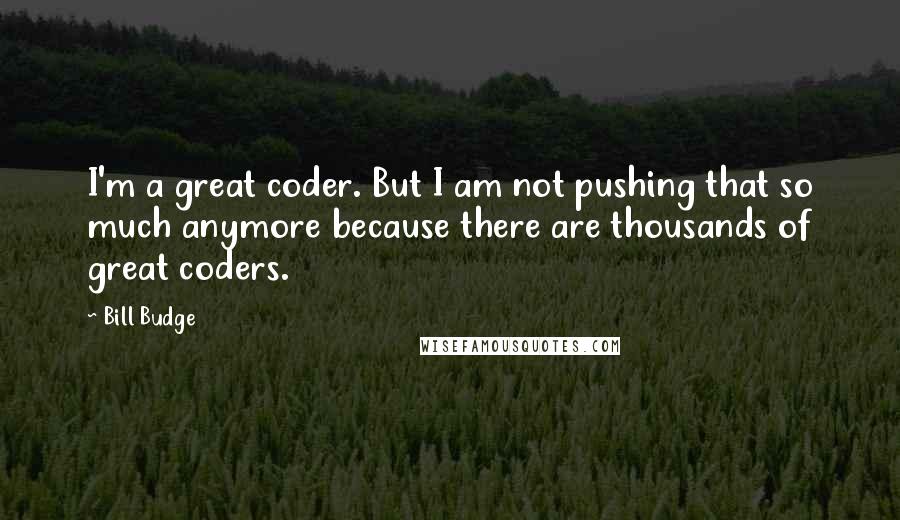 Bill Budge Quotes: I'm a great coder. But I am not pushing that so much anymore because there are thousands of great coders.