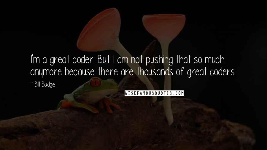 Bill Budge Quotes: I'm a great coder. But I am not pushing that so much anymore because there are thousands of great coders.