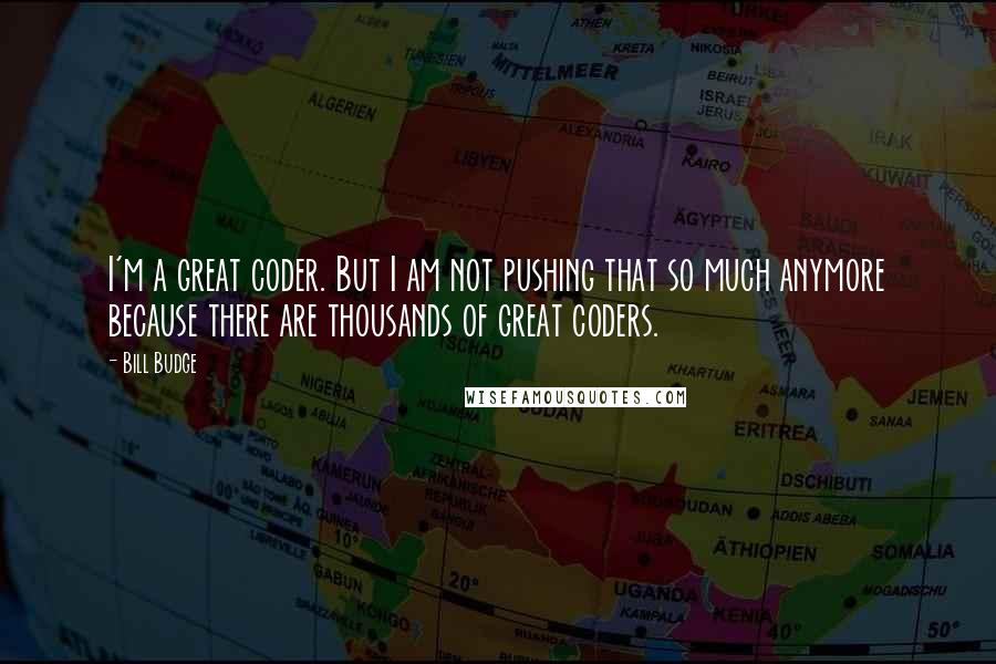 Bill Budge Quotes: I'm a great coder. But I am not pushing that so much anymore because there are thousands of great coders.