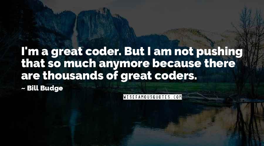 Bill Budge Quotes: I'm a great coder. But I am not pushing that so much anymore because there are thousands of great coders.