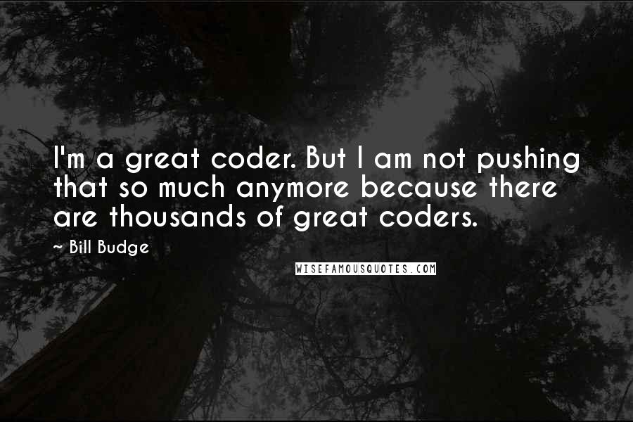 Bill Budge Quotes: I'm a great coder. But I am not pushing that so much anymore because there are thousands of great coders.