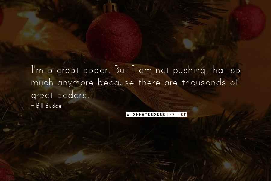 Bill Budge Quotes: I'm a great coder. But I am not pushing that so much anymore because there are thousands of great coders.