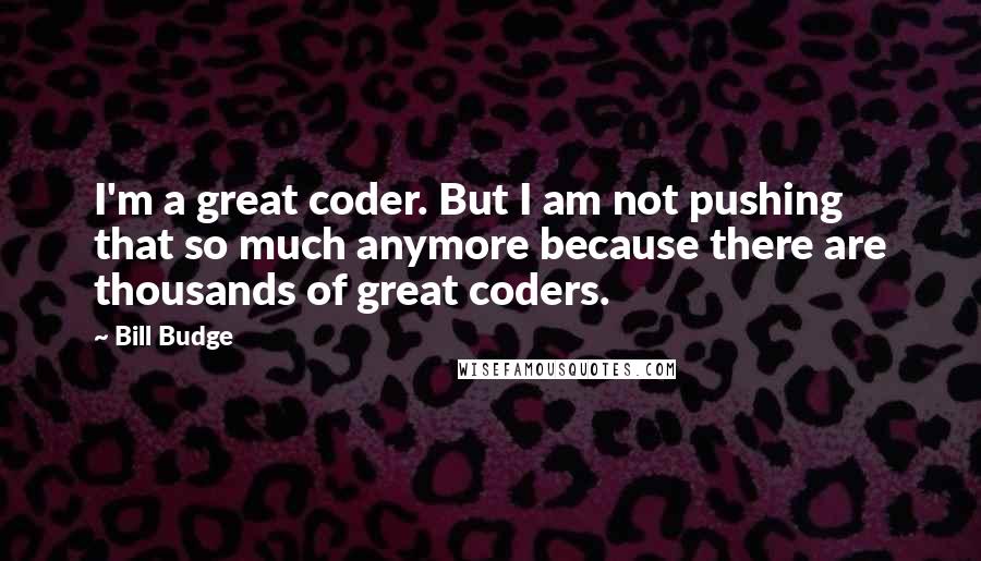 Bill Budge Quotes: I'm a great coder. But I am not pushing that so much anymore because there are thousands of great coders.