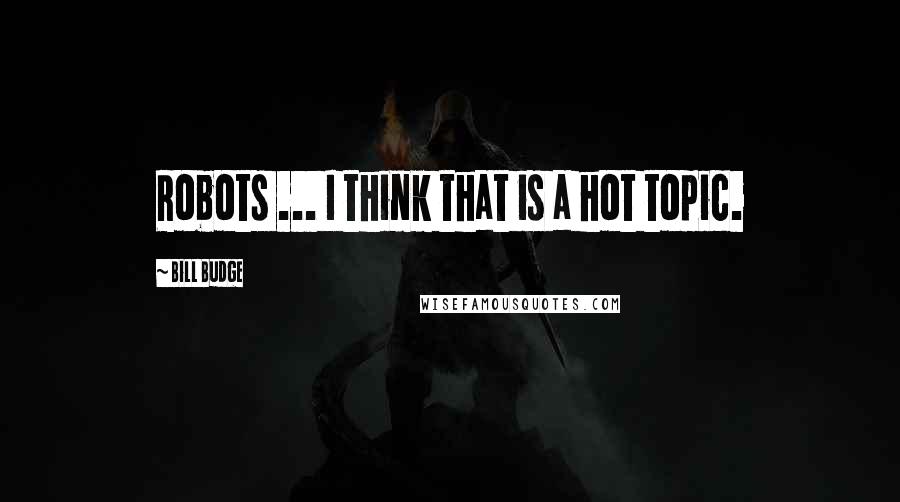 Bill Budge Quotes: Robots ... I think that is a hot topic.