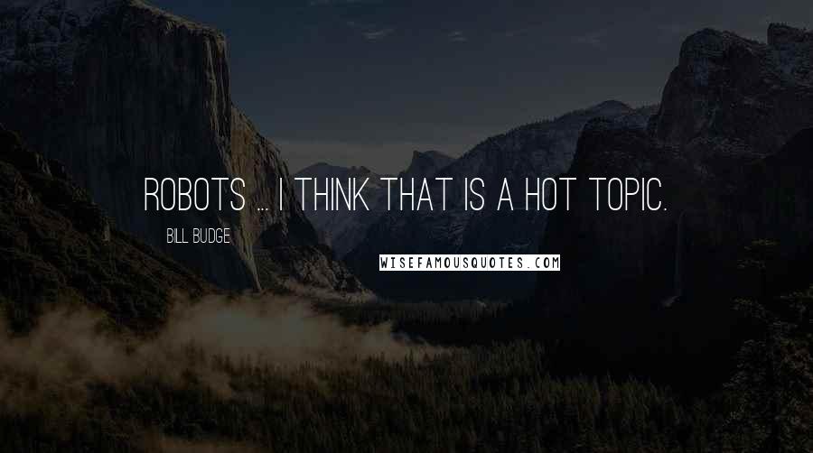 Bill Budge Quotes: Robots ... I think that is a hot topic.