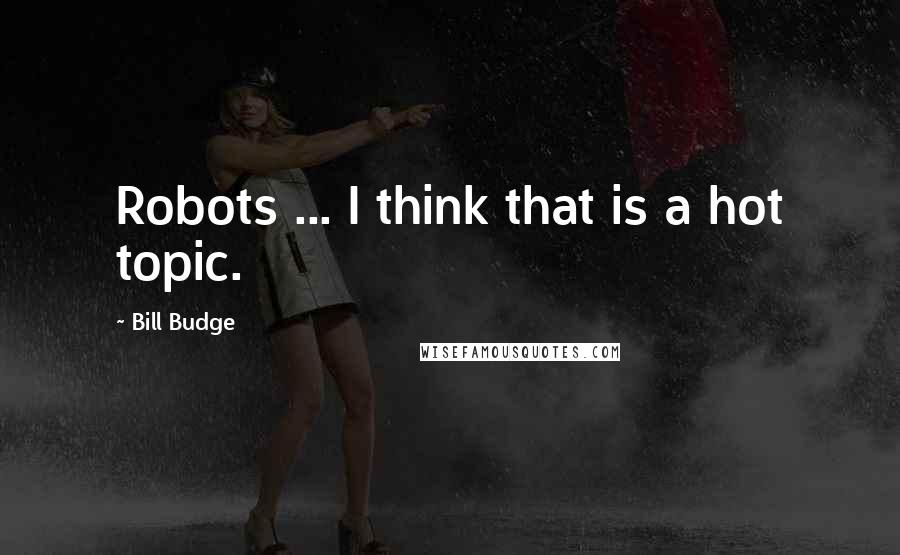 Bill Budge Quotes: Robots ... I think that is a hot topic.
