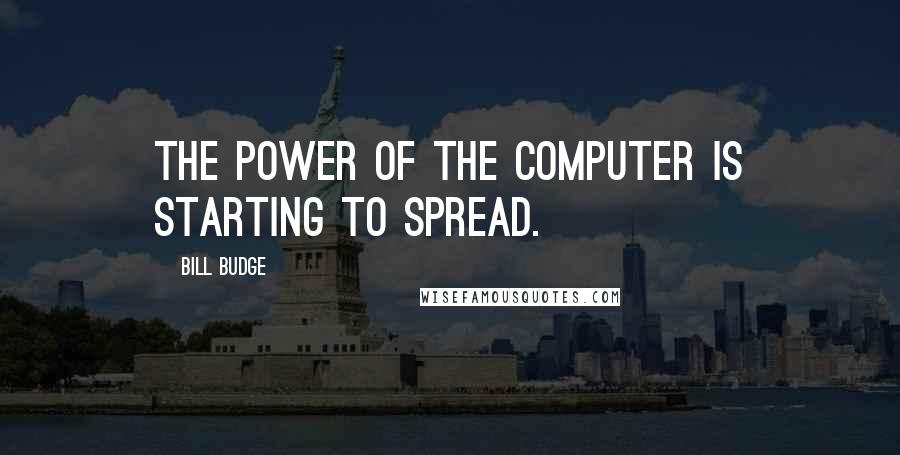 Bill Budge Quotes: The power of the computer is starting to spread.